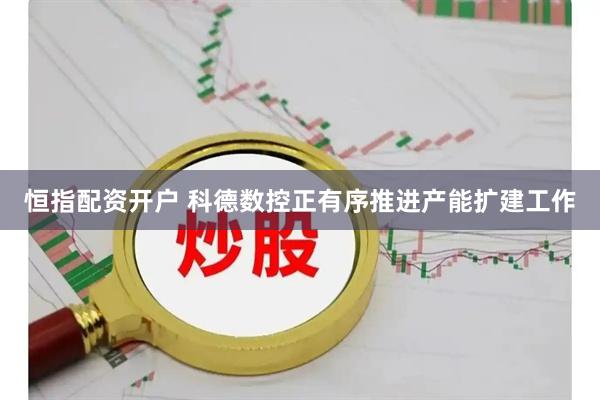 恒指配资开户 科德数控正有序推进产能扩建工作
