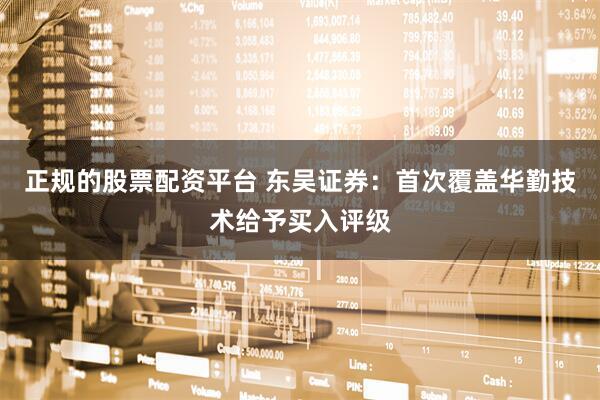 正规的股票配资平台 东吴证券：首次覆盖华勤技术给予买入评级