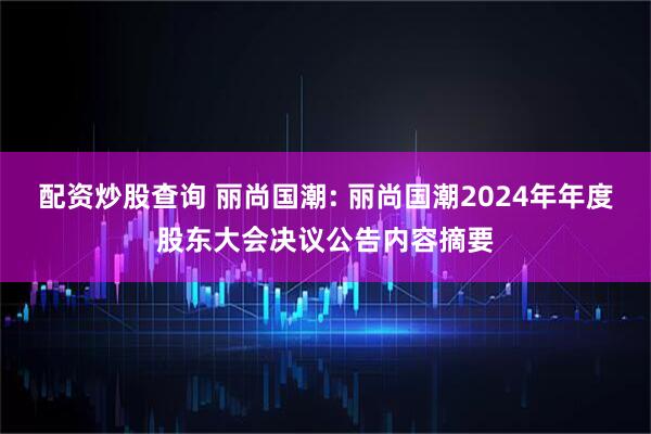 配资炒股查询 丽尚国潮: 丽尚国潮2024年年度股东大会决议公告内容摘要