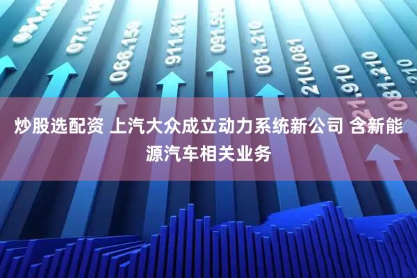 炒股选配资 上汽大众成立动力系统新公司 含新能源汽车相关业务
