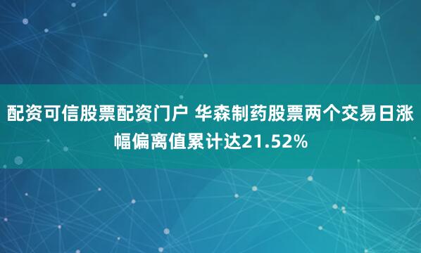 配资可信股票配资门户 华森制药股票两个交易日涨幅偏离值累计达21.52%