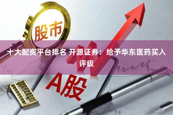 十大配资平台排名 开源证券：给予华东医药买入评级
