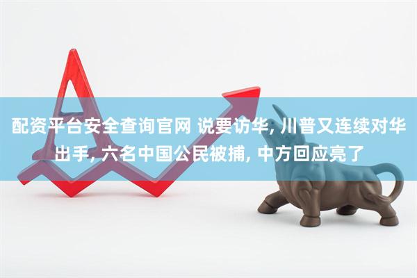 配资平台安全查询官网 说要访华, 川普又连续对华出手, 六名中国公民被捕, 中方回应亮了