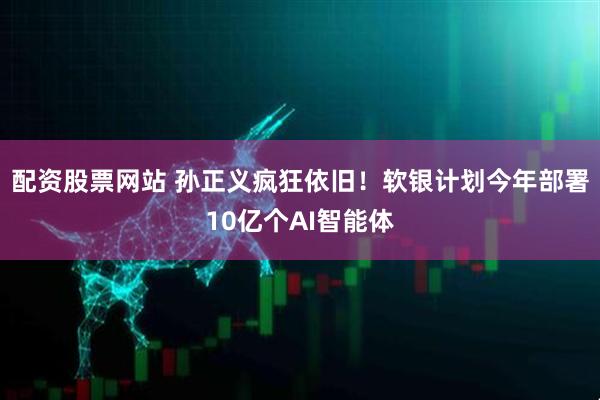 配资股票网站 孙正义疯狂依旧！软银计划今年部署10亿个AI智能体