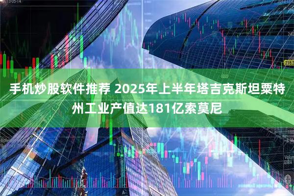 手机炒股软件推荐 2025年上半年塔吉克斯坦粟特州工业产值达181亿索莫尼