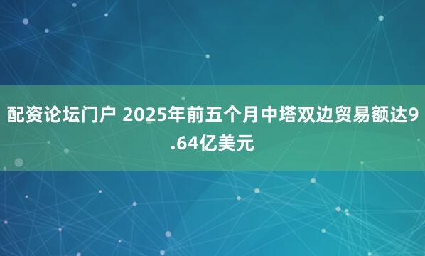 配资论坛门户 2025年前五个月中塔双边贸易额达9.64亿美元