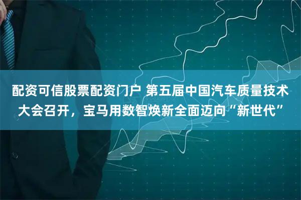 配资可信股票配资门户 第五届中国汽车质量技术大会召开，宝马用数智焕新全面迈向“新世代”