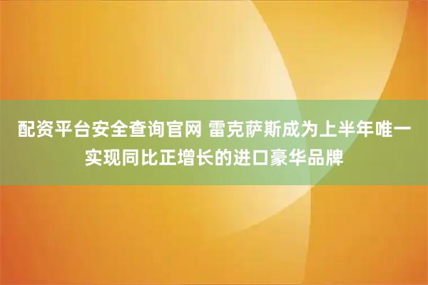 配资平台安全查询官网 雷克萨斯成为上半年唯一实现同比正增长的进口豪华品牌