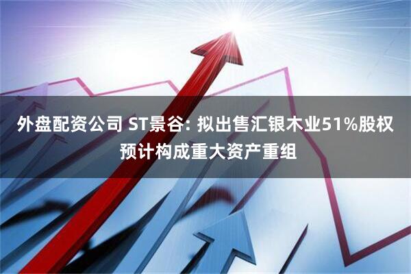 外盘配资公司 ST景谷: 拟出售汇银木业51%股权 预计构成重大资产重组