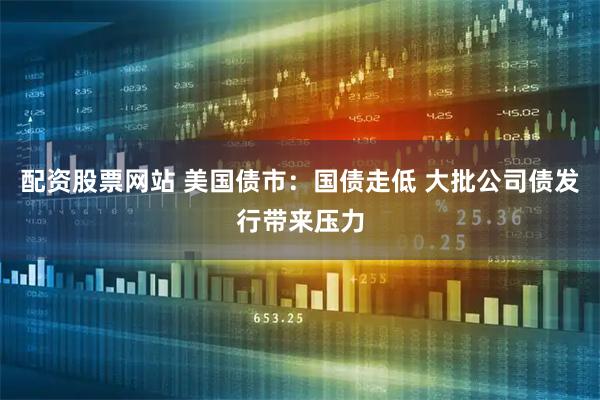 配资股票网站 美国债市：国债走低 大批公司债发行带来压力